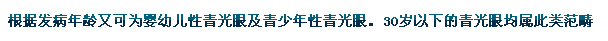 根據(jù)發(fā)病年齡又可為嬰幼兒性青光眼及青少年性青光眼。30歲以下的青光眼均屬此類范疇。